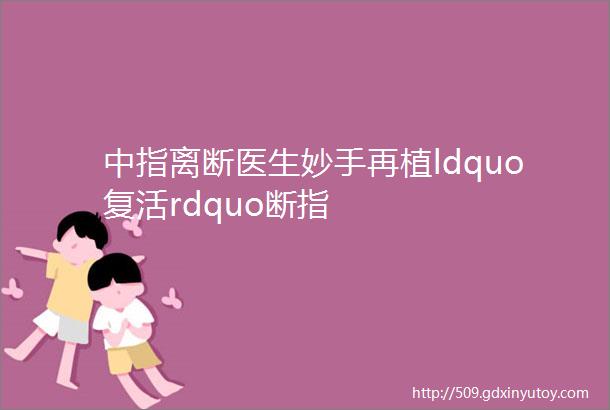 中指离断医生妙手再植ldquo复活rdquo断指