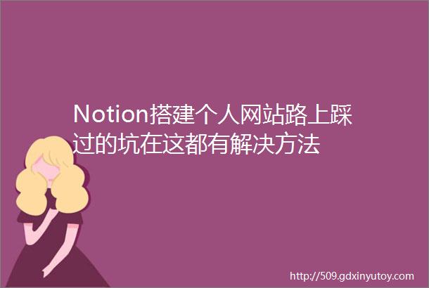 Notion搭建个人网站路上踩过的坑在这都有解决方法