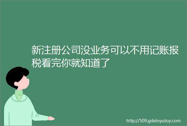 新注册公司没业务可以不用记账报税看完你就知道了