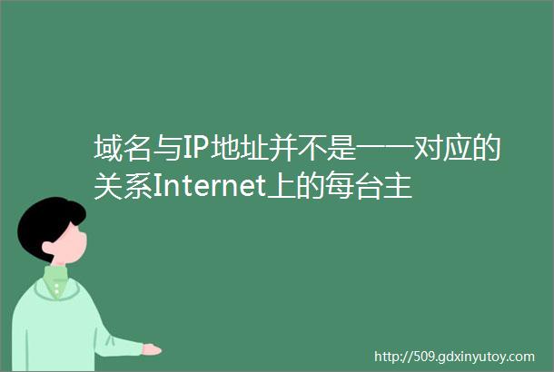 域名与IP地址并不是一一对应的关系Internet上的每台主机