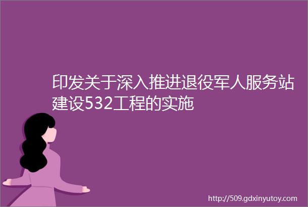 印发关于深入推进退役军人服务站建设532工程的实施