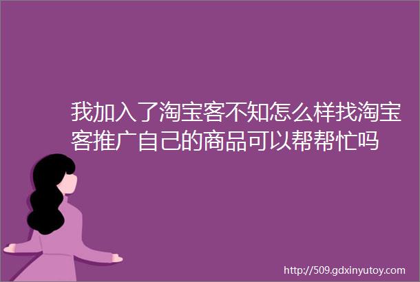 我加入了淘宝客不知怎么样找淘宝客推广自己的商品可以帮帮忙吗