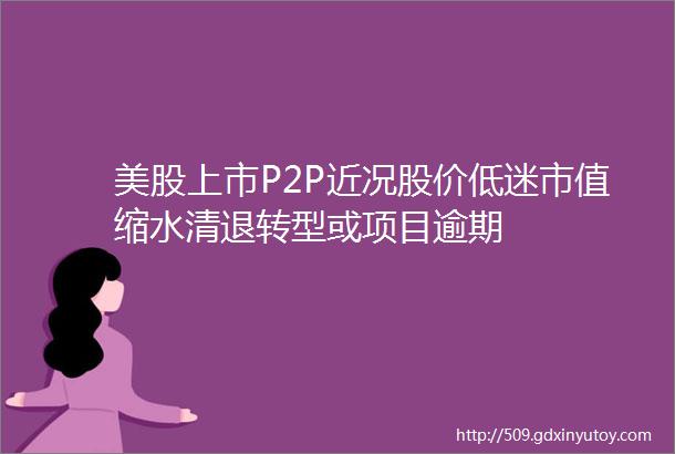 美股上市P2P近况股价低迷市值缩水清退转型或项目逾期