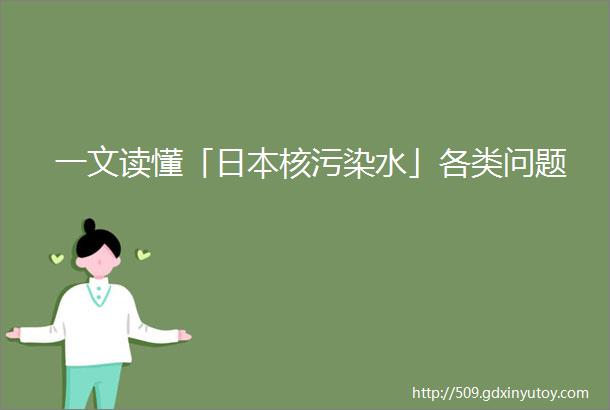 一文读懂「日本核污染水」各类问题