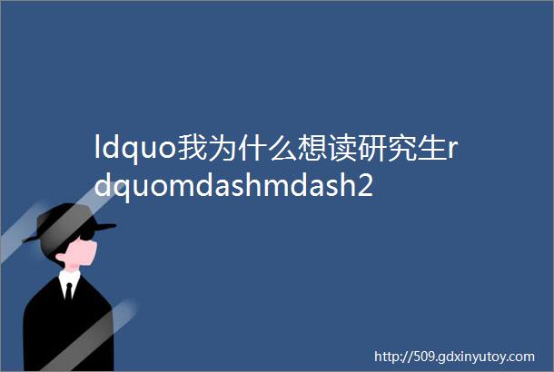 ldquo我为什么想读研究生rdquomdashmdash29位大一至研三同学的分享