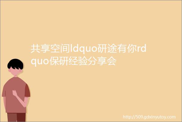 共享空间ldquo研途有你rdquo保研经验分享会