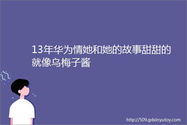 13年华为情她和她的故事甜甜的就像乌梅子酱