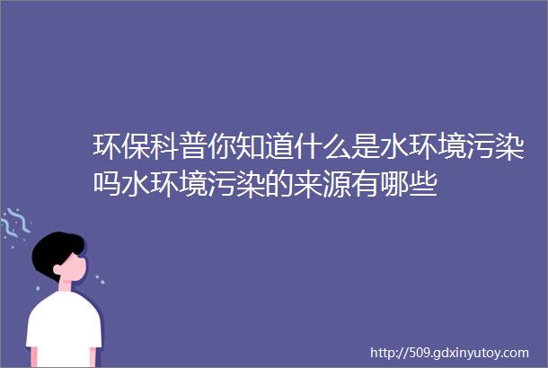 环保科普你知道什么是水环境污染吗水环境污染的来源有哪些