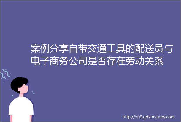 案例分享自带交通工具的配送员与电子商务公司是否存在劳动关系