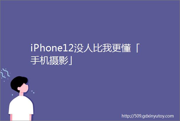 iPhone12没人比我更懂「手机摄影」