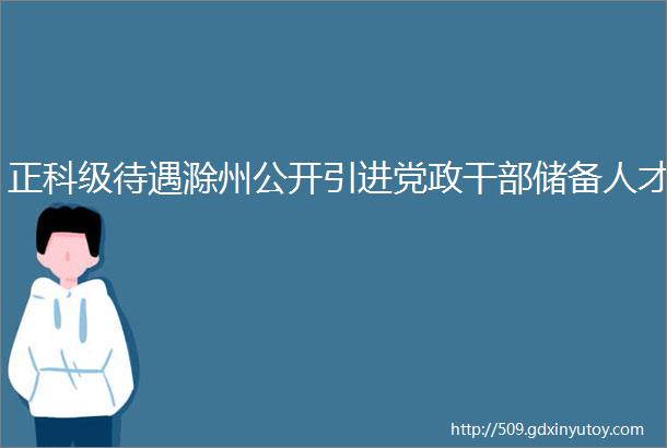 正科级待遇滁州公开引进党政干部储备人才