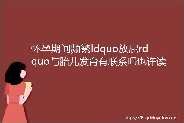 怀孕期间频繁ldquo放屁rdquo与胎儿发育有联系吗也许读完脑子有东西