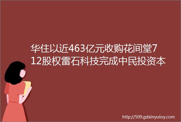 华住以近463亿元收购花间堂712股权雷石科技完成中民投资本领投近2亿元B轮融资构建多场景娱乐生态体系日报