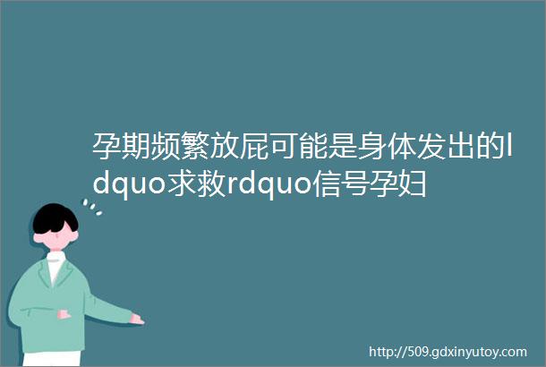 孕期频繁放屁可能是身体发出的ldquo求救rdquo信号孕妇可不能大意