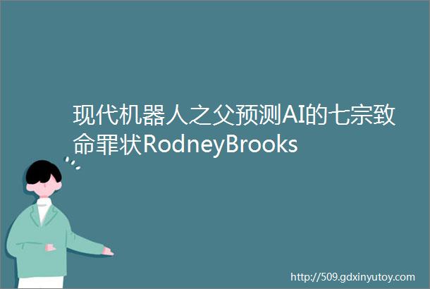 现代机器人之父预测AI的七宗致命罪状RodneyBrooks特稿